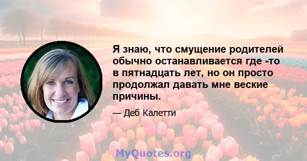 Я знаю, что смущение родителей обычно останавливается где -то в пятнадцать лет, но он просто продолжал давать мне веские причины.