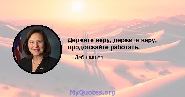 Держите веру, держите веру, продолжайте работать.