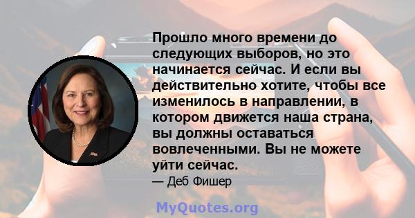 Прошло много времени до следующих выборов, но это начинается сейчас. И если вы действительно хотите, чтобы все изменилось в направлении, в котором движется наша страна, вы должны оставаться вовлеченными. Вы не можете