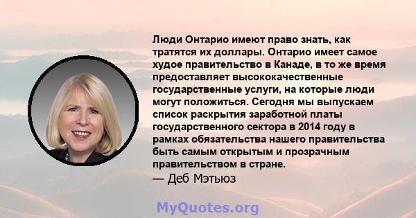 Люди Онтарио имеют право знать, как тратятся их доллары. Онтарио имеет самое худое правительство в Канаде, в то же время предоставляет высококачественные государственные услуги, на которые люди могут положиться. Сегодня 