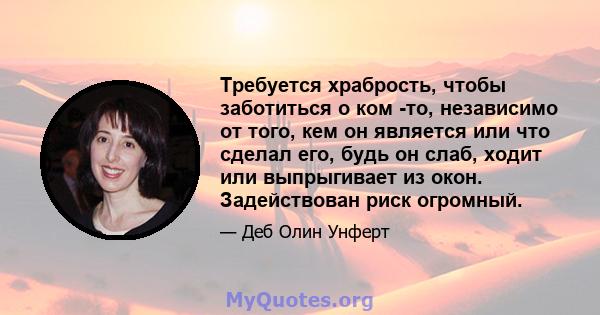 Требуется храбрость, чтобы заботиться о ком -то, независимо от того, кем он является или что сделал его, будь он слаб, ходит или выпрыгивает из окон. Задействован риск огромный.