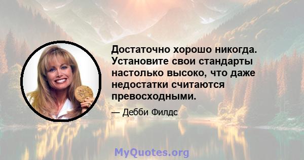 Достаточно хорошо никогда. Установите свои стандарты настолько высоко, что даже недостатки считаются превосходными.