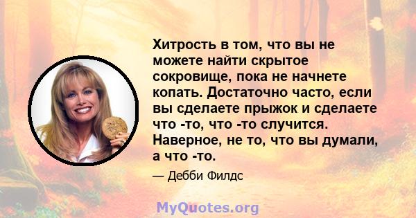 Хитрость в том, что вы не можете найти скрытое сокровище, пока не начнете копать. Достаточно часто, если вы сделаете прыжок и сделаете что -то, что -то случится. Наверное, не то, что вы думали, а что -то.