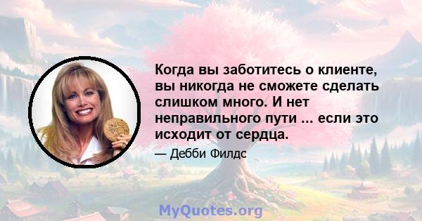 Когда вы заботитесь о клиенте, вы никогда не сможете сделать слишком много. И нет неправильного пути ... если это исходит от сердца.