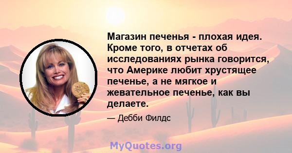 Магазин печенья - плохая идея. Кроме того, в отчетах об исследованиях рынка говорится, что Америке любит хрустящее печенье, а не мягкое и жевательное печенье, как вы делаете.