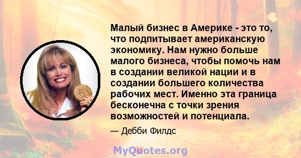 Малый бизнес в Америке - это то, что подпитывает американскую экономику. Нам нужно больше малого бизнеса, чтобы помочь нам в создании великой нации и в создании большего количества рабочих мест. Именно эта граница