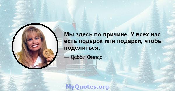 Мы здесь по причине. У всех нас есть подарок или подарки, чтобы поделиться.