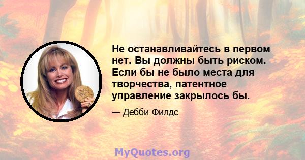 Не останавливайтесь в первом нет. Вы должны быть риском. Если бы не было места для творчества, патентное управление закрылось бы.