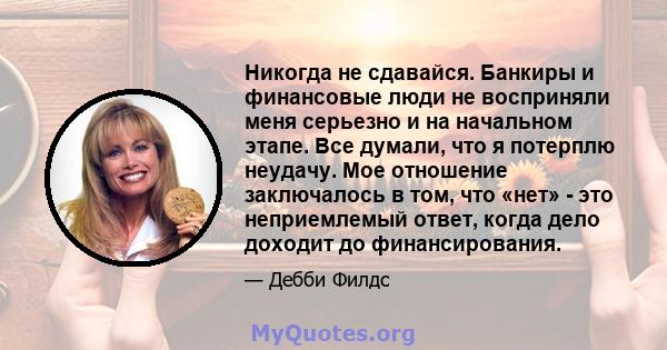 Никогда не сдавайся. Банкиры и финансовые люди не восприняли меня серьезно и на начальном этапе. Все думали, что я потерплю неудачу. Мое отношение заключалось в том, что «нет» - это неприемлемый ответ, когда дело