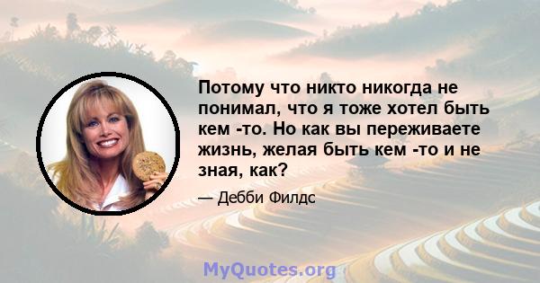 Потому что никто никогда не понимал, что я тоже хотел быть кем -то. Но как вы переживаете жизнь, желая быть кем -то и не зная, как?