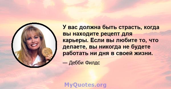 У вас должна быть страсть, когда вы находите рецепт для карьеры. Если вы любите то, что делаете, вы никогда не будете работать ни дня в своей жизни.