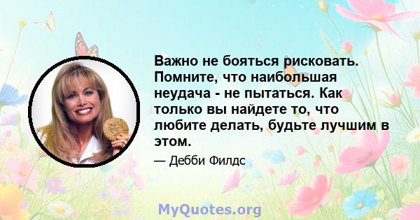 Важно не бояться рисковать. Помните, что наибольшая неудача - не пытаться. Как только вы найдете то, что любите делать, будьте лучшим в этом.