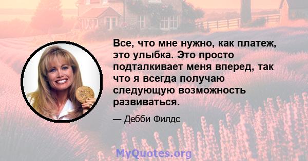 Все, что мне нужно, как платеж, это улыбка. Это просто подталкивает меня вперед, так что я всегда получаю следующую возможность развиваться.