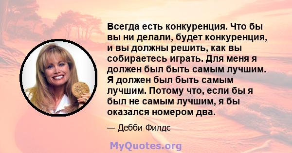 Всегда есть конкуренция. Что бы вы ни делали, будет конкуренция, и вы должны решить, как вы собираетесь играть. Для меня я должен был быть самым лучшим. Я должен был быть самым лучшим. Потому что, если бы я был не самым 