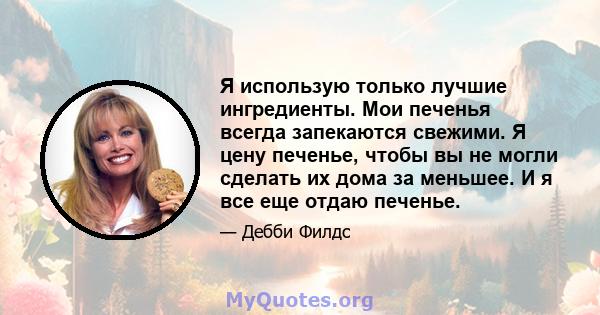 Я использую только лучшие ингредиенты. Мои печенья всегда запекаются свежими. Я цену печенье, чтобы вы не могли сделать их дома за меньшее. И я все еще отдаю печенье.