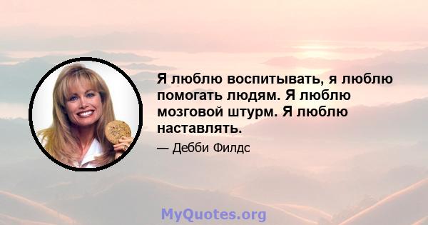 Я люблю воспитывать, я люблю помогать людям. Я люблю мозговой штурм. Я люблю наставлять.