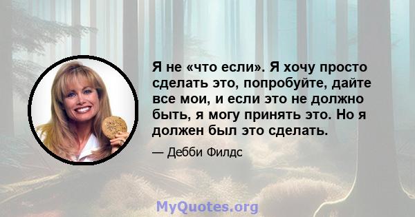 Я не «что если». Я хочу просто сделать это, попробуйте, дайте все мои, и если это не должно быть, я могу принять это. Но я должен был это сделать.