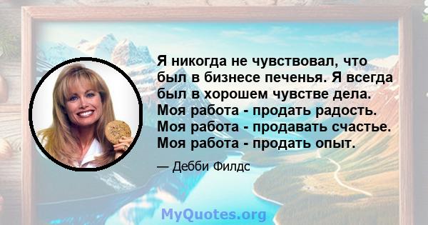 Я никогда не чувствовал, что был в бизнесе печенья. Я всегда был в хорошем чувстве дела. Моя работа - продать радость. Моя работа - продавать счастье. Моя работа - продать опыт.