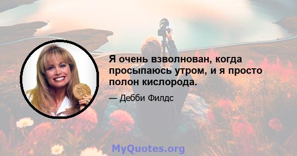 Я очень взволнован, когда просыпаюсь утром, и я просто полон кислорода.