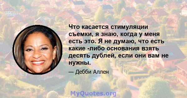 Что касается стимуляции съемки, я знаю, когда у меня есть это. Я не думаю, что есть какие -либо основания взять десять дублей, если они вам не нужны.