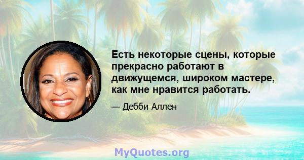 Есть некоторые сцены, которые прекрасно работают в движущемся, широком мастере, как мне нравится работать.