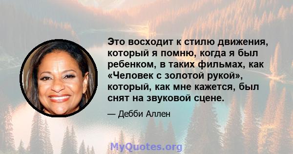 Это восходит к стилю движения, который я помню, когда я был ребенком, в таких фильмах, как «Человек с золотой рукой», который, как мне кажется, был снят на звуковой сцене.