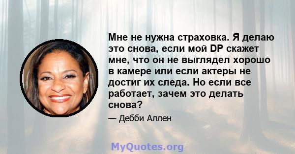 Мне не нужна страховка. Я делаю это снова, если мой DP скажет мне, что он не выглядел хорошо в камере или если актеры не достиг их следа. Но если все работает, зачем это делать снова?