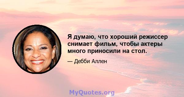 Я думаю, что хороший режиссер снимает фильм, чтобы актеры много приносили на стол.