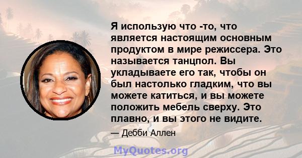 Я использую что -то, что является настоящим основным продуктом в мире режиссера. Это называется танцпол. Вы укладываете его так, чтобы он был настолько гладким, что вы можете катиться, и вы можете положить мебель