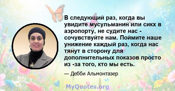 В следующий раз, когда вы увидите мусульманин или сикх в аэропорту, не судите нас - сочувствуйте нам. Поймите наше унижение каждый раз, когда нас тянут в сторону для дополнительных показов просто из -за того, кто мы