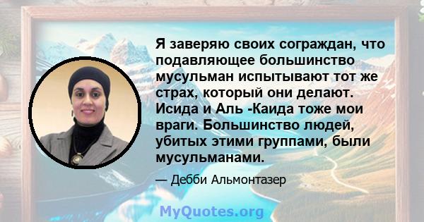 Я заверяю своих сограждан, что подавляющее большинство мусульман испытывают тот же страх, который они делают. Исида и Аль -Каида тоже мои враги. Большинство людей, убитых этими группами, были мусульманами.