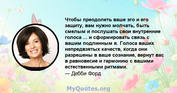 Чтобы преодолеть ваше эго и его защиту, вам нужно молчать, быть смелым и послушать свои внутренние голоса ... и сформировать связь с вашим подлинным я. Голоса ваших непредвзятых качеств, когда они разрешены в ваше