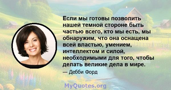 Если мы готовы позволить нашей темной стороне быть частью всего, кто мы есть, мы обнаружим, что она оснащена всей властью, умением, интеллектом и силой, необходимыми для того, чтобы делать великие дела в мире.