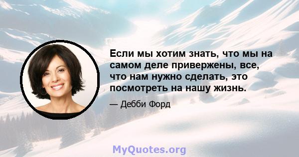 Если мы хотим знать, что мы на самом деле привержены, все, что нам нужно сделать, это посмотреть на нашу жизнь.