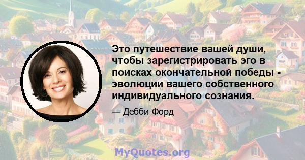 Это путешествие вашей души, чтобы зарегистрировать эго в поисках окончательной победы - эволюции вашего собственного индивидуального сознания.