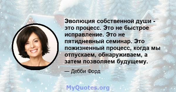 Эволюция собственной души - это процесс. Это не быстрое исправление. Это не пятидневный семинар. Это пожизненный процесс, когда мы отпускаем, обнаруживаем, а затем позволяем будущему.