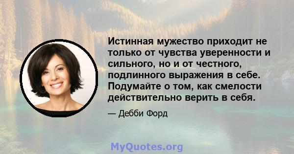 Истинная мужество приходит не только от чувства уверенности и сильного, но и от честного, подлинного выражения в себе. Подумайте о том, как смелости действительно верить в себя.