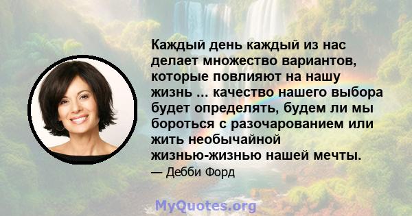 Каждый день каждый из нас делает множество вариантов, которые повлияют на нашу жизнь ... качество нашего выбора будет определять, будем ли мы бороться с разочарованием или жить необычайной жизнью-жизнью нашей мечты.