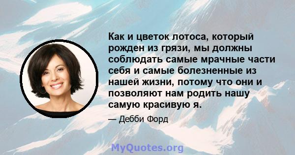 Как и цветок лотоса, который рожден из грязи, мы должны соблюдать самые мрачные части себя и самые болезненные из нашей жизни, потому что они и позволяют нам родить нашу самую красивую я.