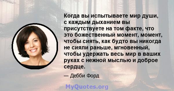 Когда вы испытываете мир души, с каждым дыханием вы присутствуете на том факте, что это божественный момент, момент, чтобы сиять, как будто вы никогда не сияли раньше, мгновенный, чтобы удержать весь мир в ваших руках с 