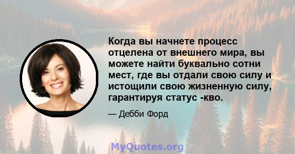 Когда вы начнете процесс отцелена от внешнего мира, вы можете найти буквально сотни мест, где вы отдали свою силу и истощили свою жизненную силу, гарантируя статус -кво.