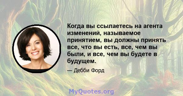 Когда вы ссылаетесь на агента изменений, называемое принятием, вы должны принять все, что вы есть, все, чем вы были, и все, чем вы будете в будущем.