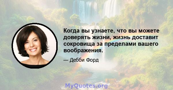 Когда вы узнаете, что вы можете доверять жизни, жизнь доставит сокровища за пределами вашего воображения.