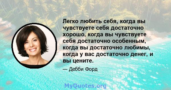 Легко любить себя, когда вы чувствуете себя достаточно хорошо, когда вы чувствуете себя достаточно особенным, когда вы достаточно любимы, когда у вас достаточно денег, и вы цените.