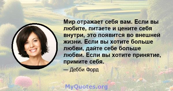 Мир отражает себя вам. Если вы любите, питаете и цените себя внутри, это появится во внешней жизни. Если вы хотите больше любви, дайте себе больше любви. Если вы хотите принятие, примите себя.