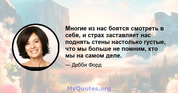 Многие из нас боятся смотреть в себя, и страх заставляет нас поднять стены настолько густые, что мы больше не помним, кто мы на самом деле.