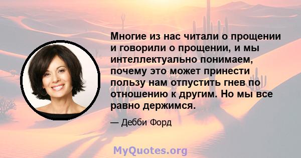 Многие из нас читали о прощении и говорили о прощении, и мы интеллектуально понимаем, почему это может принести пользу нам отпустить гнев по отношению к другим. Но мы все равно держимся.