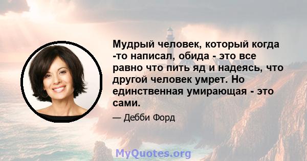 Мудрый человек, который когда -то написал, обида - это все равно что пить яд и надеясь, что другой человек умрет. Но единственная умирающая - это сами.