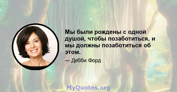 Мы были рождены с одной душой, чтобы позаботиться, и мы должны позаботиться об этом.