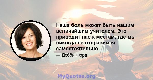 Наша боль может быть нашим величайшим учителем. Это приводит нас к местам, где мы никогда не отправимся самостоятельно.